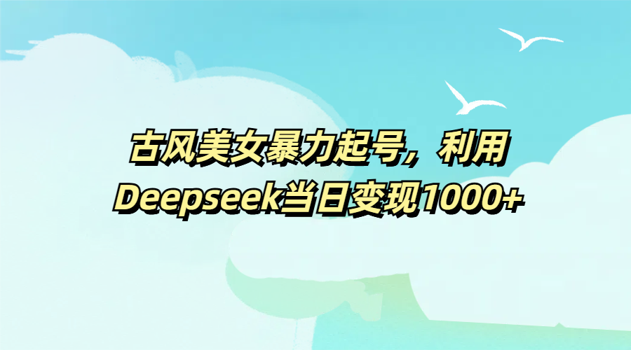 古风美女暴力起号，利用Deepseek当日变现1000+小鳄启创-网创项目资源站-副业项目-创业项目-搞钱项目小鳄启创