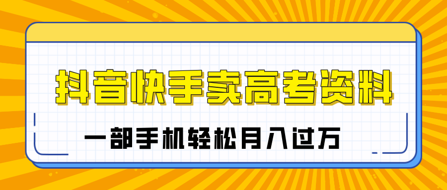 临近高考季，抖音快手卖高考资料，小白可操作一部手机轻松月入过万小鳄启创-网创项目资源站-副业项目-创业项目-搞钱项目小鳄启创