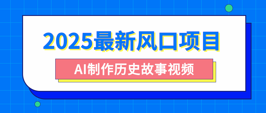 2025最新风口项目，AI制作历史故事视频，零基础也能做爆款，附保姆级教程小鳄启创-网创项目资源站-副业项目-创业项目-搞钱项目小鳄启创