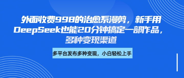 外面收费998的治愈系漫剪，新手用DeepSeek也能20分钟搞定一部作品，多种变现渠道小鳄启创-网创项目资源站-副业项目-创业项目-搞钱项目小鳄启创