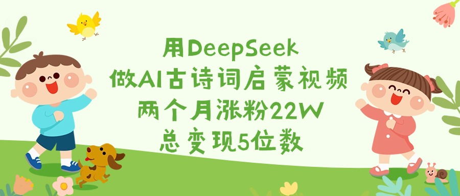 用DeepSeek做AI古诗词启蒙视频，两个月涨粉22W，总变现5位数小鳄启创-网创项目资源站-副业项目-创业项目-搞钱项目小鳄启创