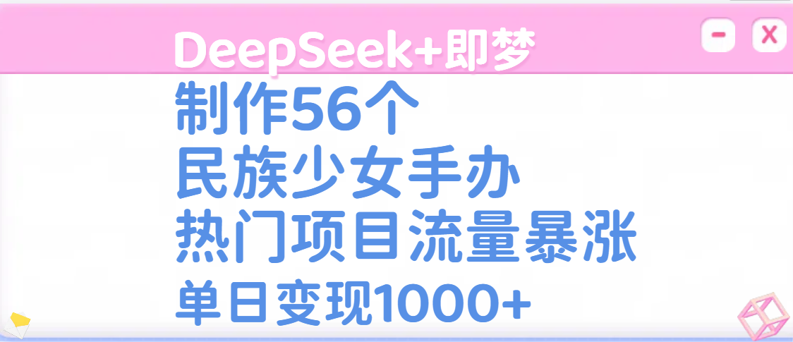 DeepSeek+即梦制作56个民族少女手办，热门项目流量暴涨，单日变现1000+小鳄启创-网创项目资源站-副业项目-创业项目-搞钱项目小鳄启创