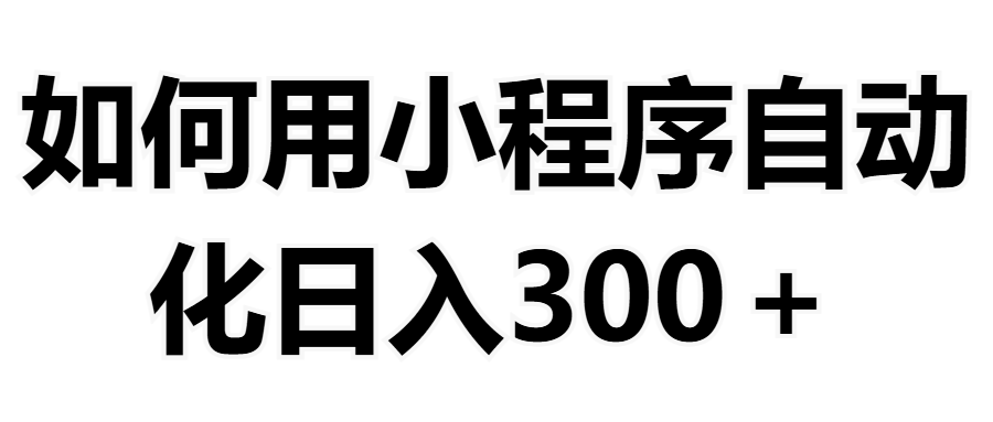 如何用小程序构建自动化日入300+（附操作手册+数据源清单）小鳄启创-网创项目资源站-副业项目-创业项目-搞钱项目小鳄启创