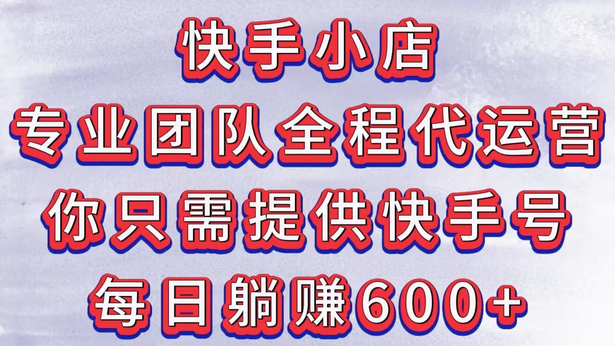 快手小店，专业团队全程代运营，你只需提供快手号，每日躺赚600+小鳄启创-网创项目资源站-副业项目-创业项目-搞钱项目小鳄启创