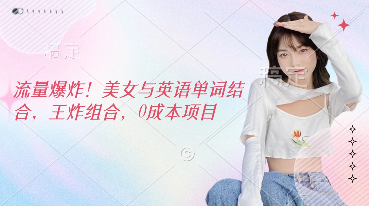 流量爆炸！美女与英语单词结合，王炸组合，0成本项目小鳄启创-网创项目资源站-副业项目-创业项目-搞钱项目小鳄启创