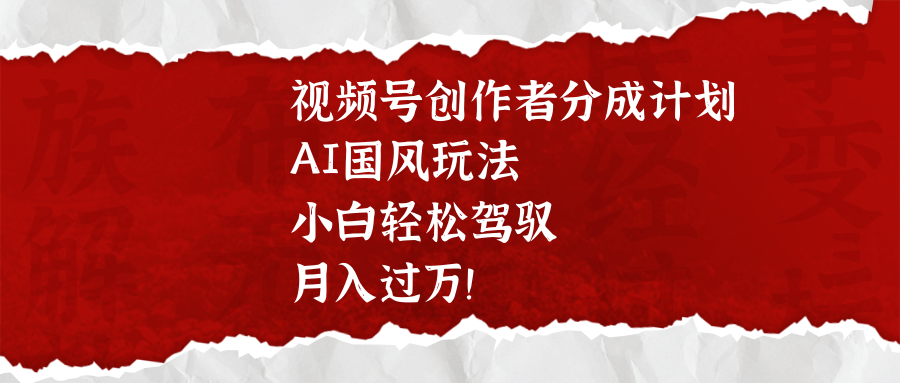 视频号创作者分成计划，AI国风玩法，小白轻松驾驭，月入过万！小鳄启创-网创项目资源站-副业项目-创业项目-搞钱项目小鳄启创
