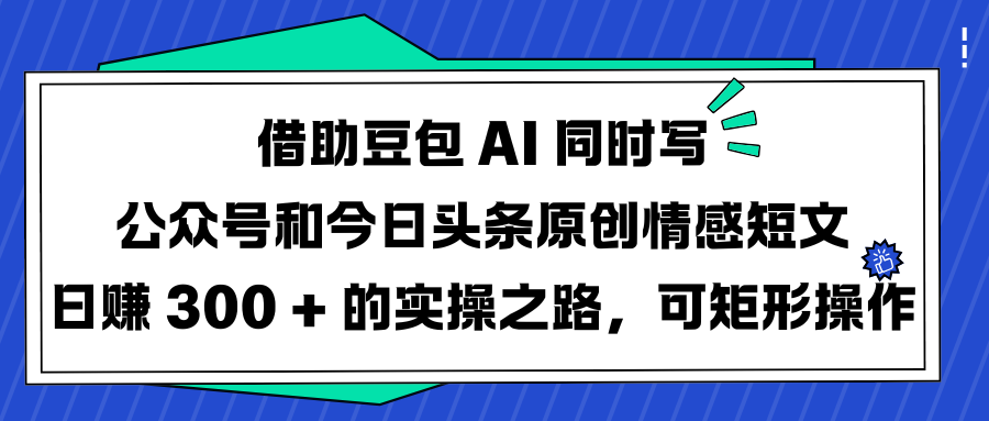借助豆包 AI 同时写公众号和今日头条原创情感短文日赚 300 + 的实操之路，可矩形操作小鳄启创-网创项目资源站-副业项目-创业项目-搞钱项目小鳄启创