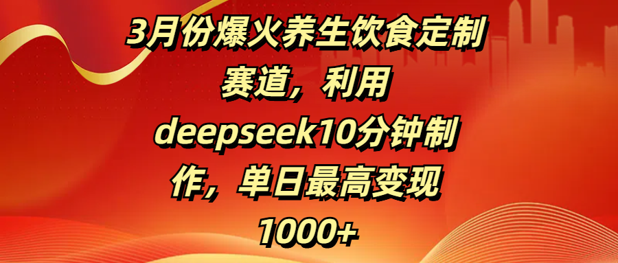 3月份爆火养生饮食定制赛道，利用deepseek10分钟制作，单日最高变现1000+小鳄启创-网创项目资源站-副业项目-创业项目-搞钱项目小鳄启创