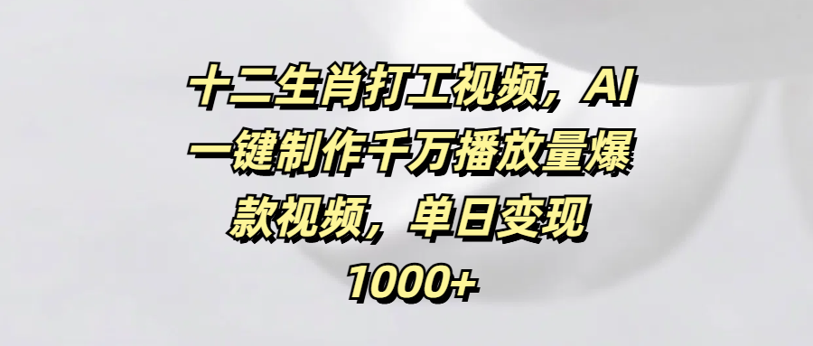 十二生肖打工视频，AI一键制作千万播放量爆款视频，单日变现1000+小鳄启创-网创项目资源站-副业项目-创业项目-搞钱项目小鳄启创
