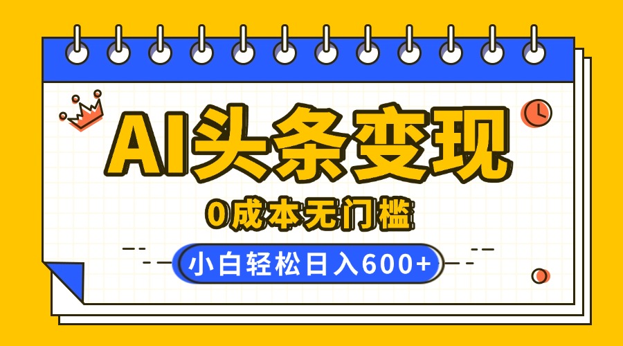 AI头条变现，0成本无门槛，简单复制粘贴，有手就行，小白轻松上手，日收益轻松600+小鳄启创-网创项目资源站-副业项目-创业项目-搞钱项目小鳄启创
