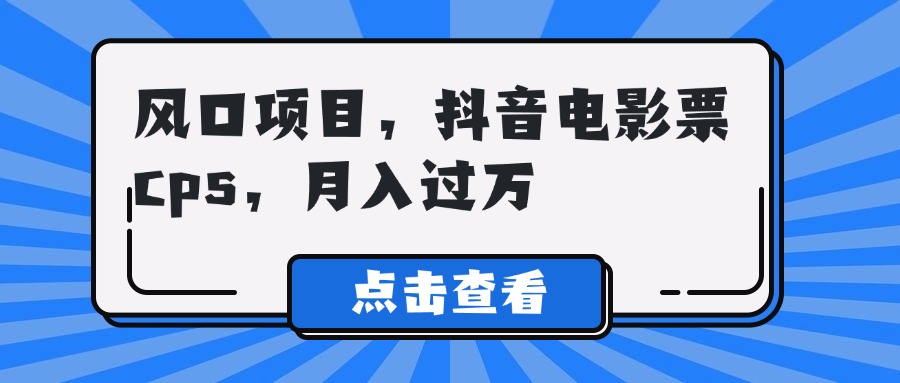 风口项目，抖音电影票cps，月入过万小鳄启创-网创项目资源站-副业项目-创业项目-搞钱项目小鳄启创