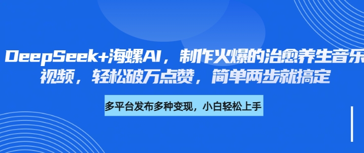 DeepSeek+海螺AI，制作火爆的治愈养生音乐视频，轻松破万点赞，简单两步就搞定小鳄启创-网创项目资源站-副业项目-创业项目-搞钱项目小鳄启创
