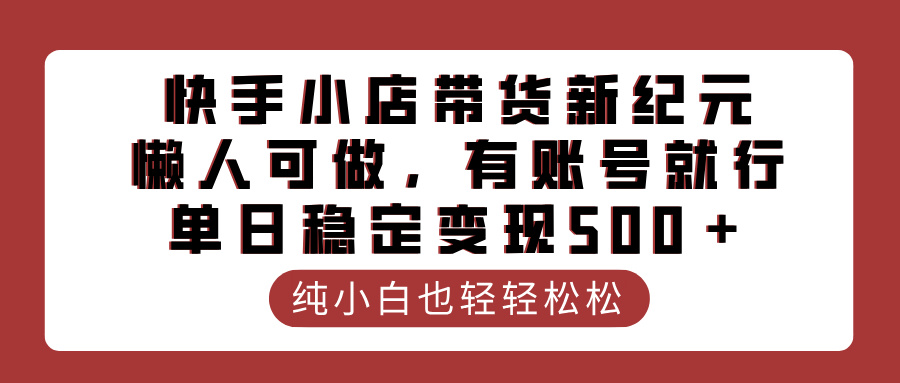 快手小店带货新纪元，懒人可做，有账号就行，单日稳定变现500＋小鳄启创-网创项目资源站-副业项目-创业项目-搞钱项目小鳄启创