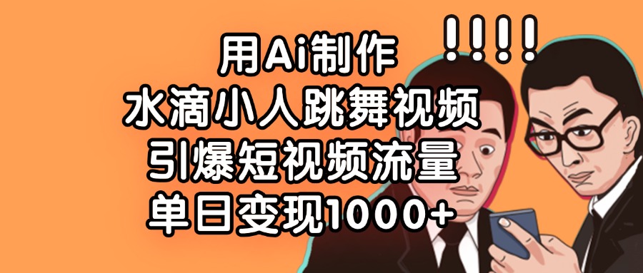 用Ai制作水滴小人跳舞视频，引爆短视频流量，单日变现1000+小鳄启创-网创项目资源站-副业项目-创业项目-搞钱项目小鳄启创