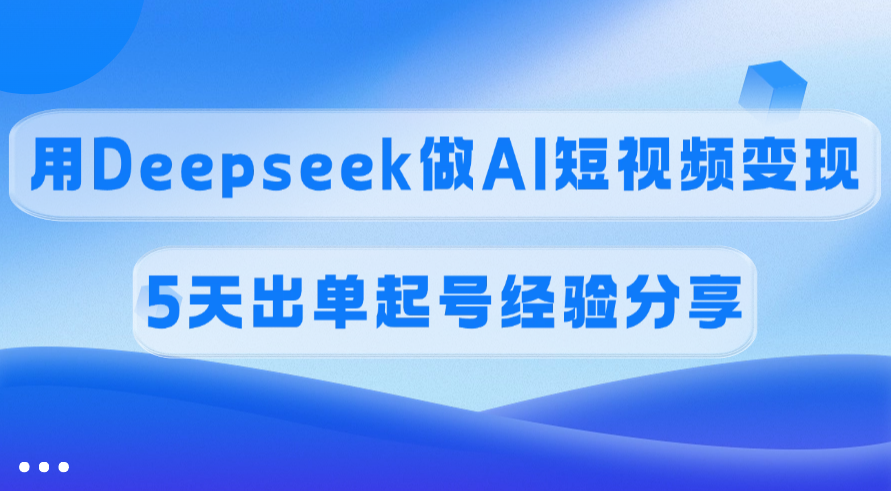 佣金45%，用Deepseek做AI短视频变现，5天出单起号经验分享小鳄启创-网创项目资源站-副业项目-创业项目-搞钱项目小鳄启创
