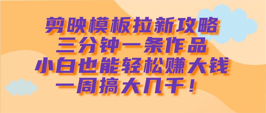 剪映模板拉新攻略，三分钟一条作品，小白也能轻松赚大钱，一周搞大几千！小鳄启创-网创项目资源站-副业项目-创业项目-搞钱项目小鳄启创