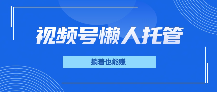 视频号代运营，从此实现躺赚梦；全程托管，号主只等收钱小鳄启创-网创项目资源站-副业项目-创业项目-搞钱项目小鳄启创