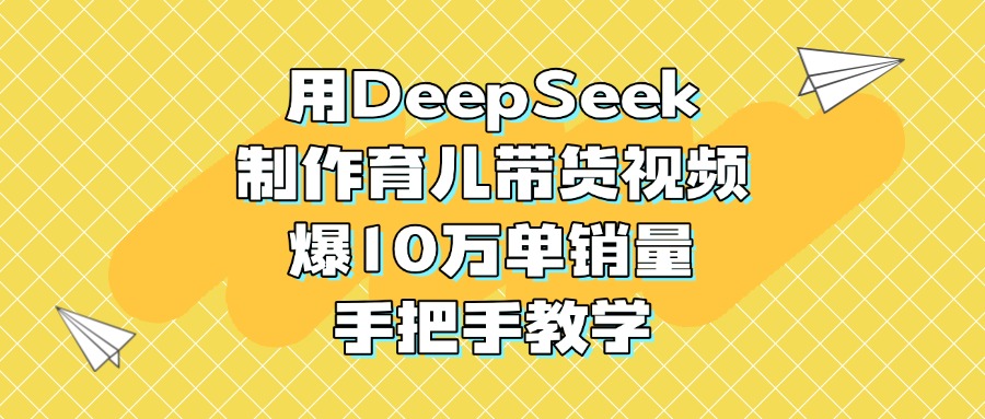 用DeepSeek制作育儿带货视频，爆10万单销量，手把手教学小鳄启创-网创项目资源站-副业项目-创业项目-搞钱项目小鳄启创