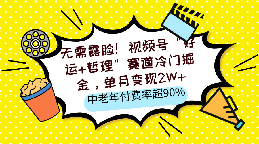 无需露脸！视频号“好运+哲理”赛道冷门掘金，单月变现2W+，中老年付费率超90%小鳄启创-网创项目资源站-副业项目-创业项目-搞钱项目小鳄启创