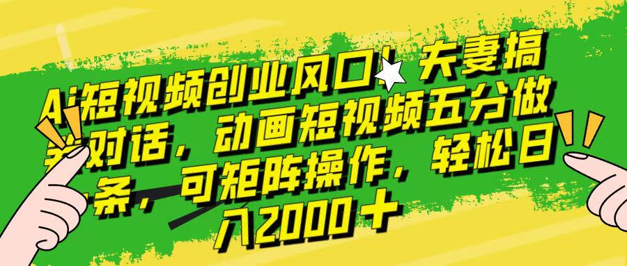 Ai短视频创业风口！夫妻搞笑对话，动画短视频五分钟做一条，可矩阵操作，轻松日入 2000+！小鳄启创-网创项目资源站-副业项目-创业项目-搞钱项目小鳄启创