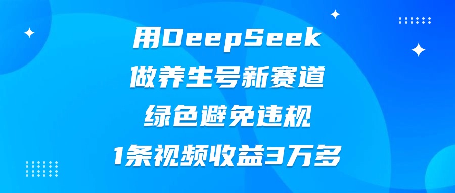 用DeepSeek做养生号新赛道，绿色避免违规，1条视频收益3万多小鳄启创-网创项目资源站-副业项目-创业项目-搞钱项目小鳄启创