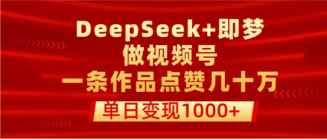 用DeepSeek+即梦做视频号，一条作品点赞几十万，单日变现1000+小鳄启创-网创项目资源站-副业项目-创业项目-搞钱项目小鳄启创