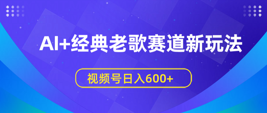 AI+经典老歌赛道新玩法，视频号日入600+小鳄启创-网创项目资源站-副业项目-创业项目-搞钱项目小鳄启创