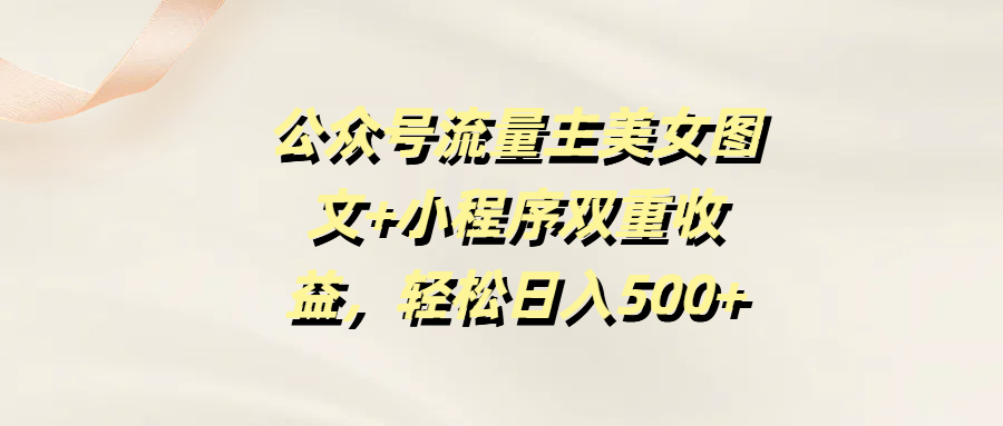 公众号流量主美女图文+小程序双重收益，轻松日入500+小鳄启创-网创项目资源站-副业项目-创业项目-搞钱项目小鳄启创