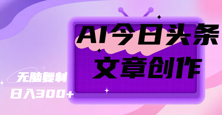 AI今日头条文章创作，无脑复制，日入300+小鳄启创-网创项目资源站-副业项目-创业项目-搞钱项目小鳄启创