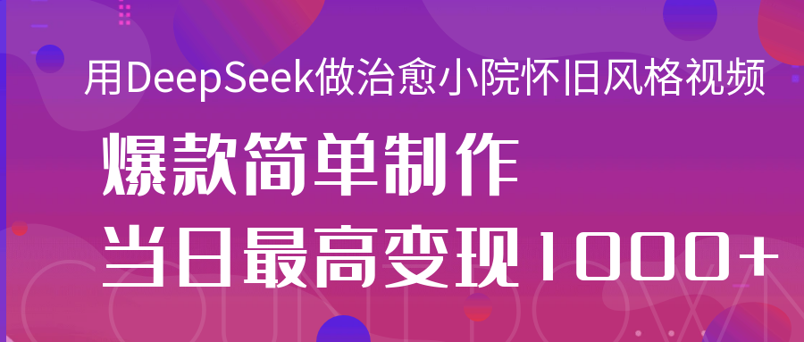 用DeepSeek做治愈小院怀旧风格视频，爆款轻松制作，当日最高变现1000+小鳄启创-网创项目资源站-副业项目-创业项目-搞钱项目小鳄启创