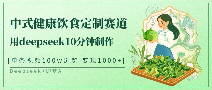 爆火中式健康饮食定制赛道，用deepseek10分钟制作单条视频100w浏览变现1000+小鳄启创-网创项目资源站-副业项目-创业项目-搞钱项目小鳄启创