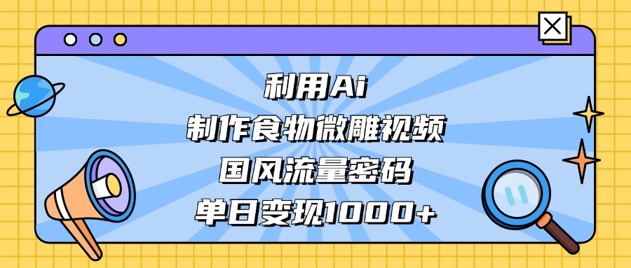 利用Ai制作食物微雕视频，国风流量密码，单日变现1000+小鳄启创-网创项目资源站-副业项目-创业项目-搞钱项目小鳄启创