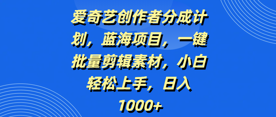 爱奇艺创作者分成计划，蓝海项目，一键批量剪辑素材，小白轻松上手，日入1000+小鳄启创-网创项目资源站-副业项目-创业项目-搞钱项目小鳄启创