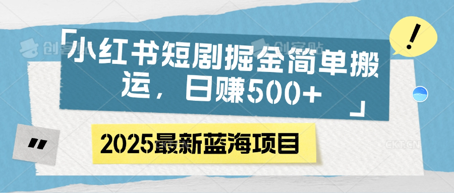小红书短剧掘金，简单搬运，日赚500+小鳄启创-网创项目资源站-副业项目-创业项目-搞钱项目小鳄启创