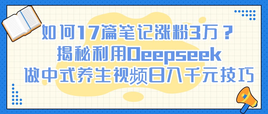 如何17篇笔记涨粉3万？揭秘利用Deepseek做中式养生视频日入千元技巧小鳄启创-网创项目资源站-副业项目-创业项目-搞钱项目小鳄启创