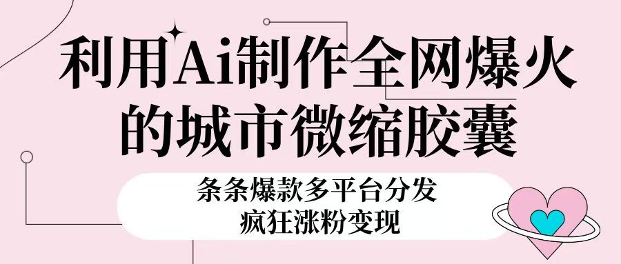 利用Ai制作全网爆火的城市微缩胶囊，条条爆款，多平台分发，疯狂涨粉变现小鳄启创-网创项目资源站-副业项目-创业项目-搞钱项目小鳄启创