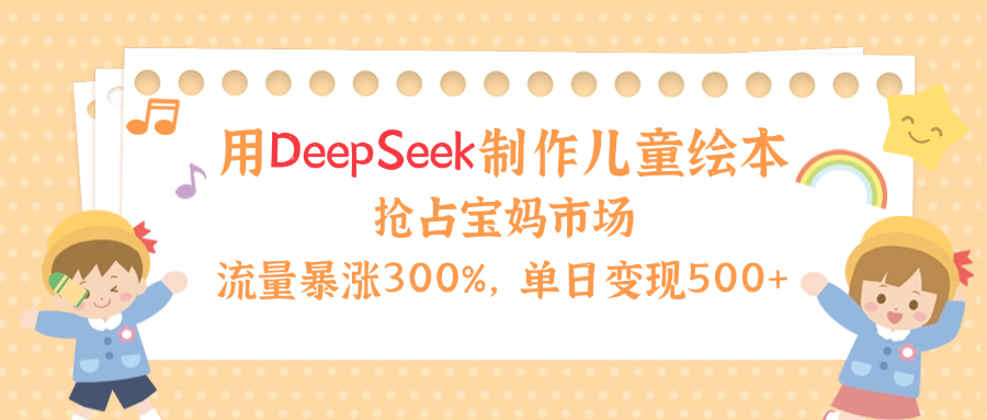 用Deepseek制作儿童绘本，流量暴涨300%，抢占宝妈儿童市场，单日变现500+！小鳄启创-网创项目资源站-副业项目-创业项目-搞钱项目小鳄启创