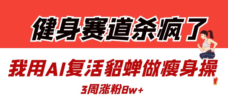 健身赛道杀疯了？我用AI复活貂蝉做瘦身操，3周涨粉8W小鳄启创-网创项目资源站-副业项目-创业项目-搞钱项目小鳄启创