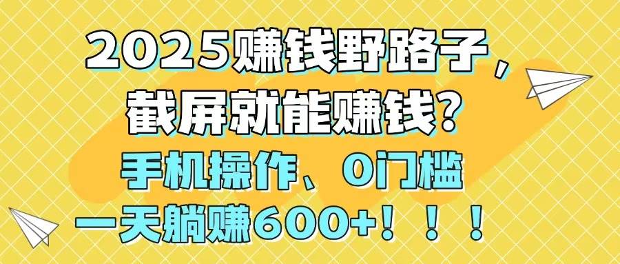 2025赚钱野路子，截屏就能赚钱？手机操作0门槛，一天躺赚600+小鳄启创-网创项目资源站-副业项目-创业项目-搞钱项目小鳄启创