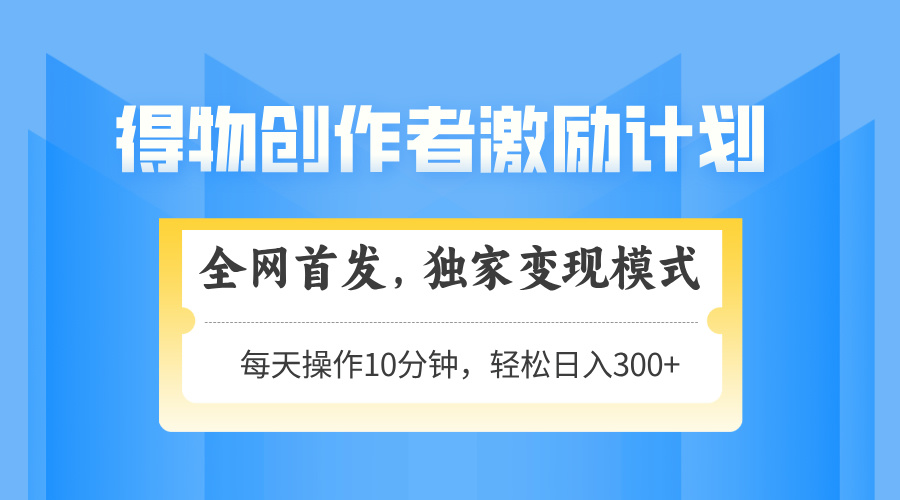 得物创作者激励，独家变现模式，轻松上手，日入3张+ 可矩阵、可放大小鳄启创-网创项目资源站-副业项目-创业项目-搞钱项目小鳄启创