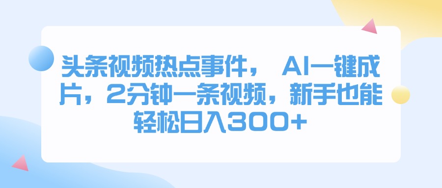 头条视频热点事件， AI一键成片，2分钟一条视频，新手也能轻松日入300+小鳄启创-网创项目资源站-副业项目-创业项目-搞钱项目小鳄启创