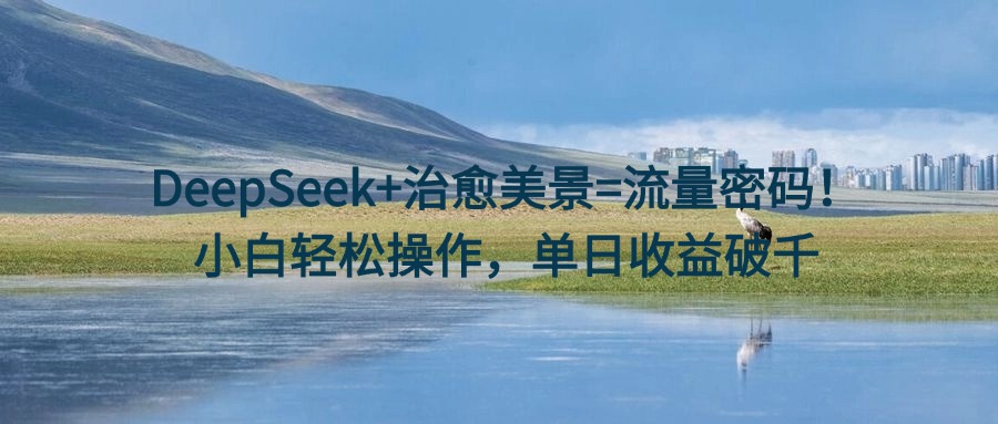 DeepSeek+治愈美景=流量密码！小白轻松操作，单日收益破千小鳄启创-网创项目资源站-副业项目-创业项目-搞钱项目小鳄启创