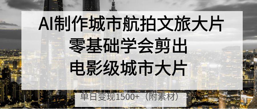 AI制作城市航拍文旅大片，零基础学会剪出电影级城市大片，单日变现1500+小鳄启创-网创项目资源站-副业项目-创业项目-搞钱项目小鳄启创