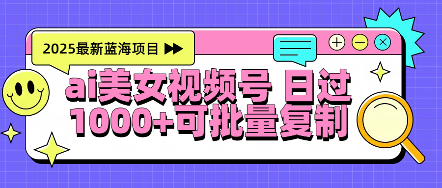 2025年最新蓝海项目 ai美女视频号 日入1000＋ 可批量复制小鳄启创-网创项目资源站-副业项目-创业项目-搞钱项目小鳄启创