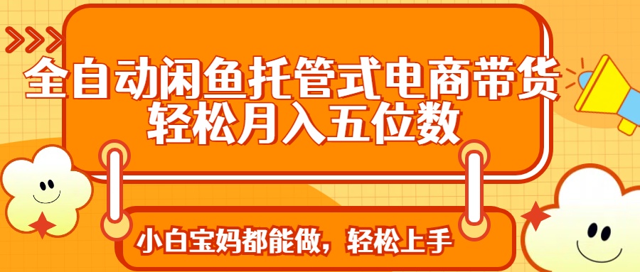 全自动闲鱼托管式电商带货 轻松实现月入五位数小鳄启创-网创项目资源站-副业项目-创业项目-搞钱项目小鳄启创