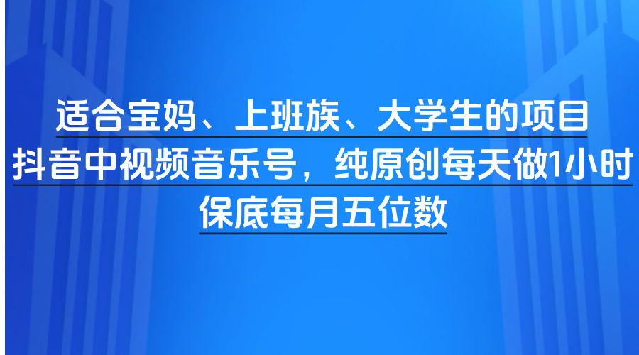 适合宝妈、上班族、大学生的项目，抖音中视频音乐号，纯原创每天做1小时，保底每月五位数小鳄启创-网创项目资源站-副业项目-创业项目-搞钱项目小鳄启创